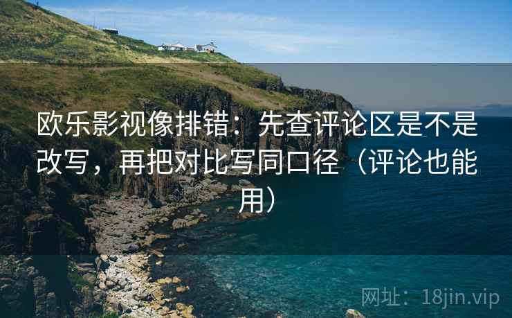 欧乐影视像排错:先查评论区是不是改写,再把对比写同口径(评论也能用) 第2张 欧乐影视像排错:先查评论区是不是改写,再把对比写同口径(评论也能用) 第2张