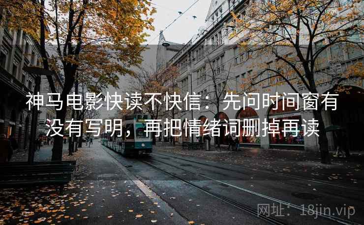 神马电影快读不快信：先问时间窗有没有写明，再把情绪词删掉再读