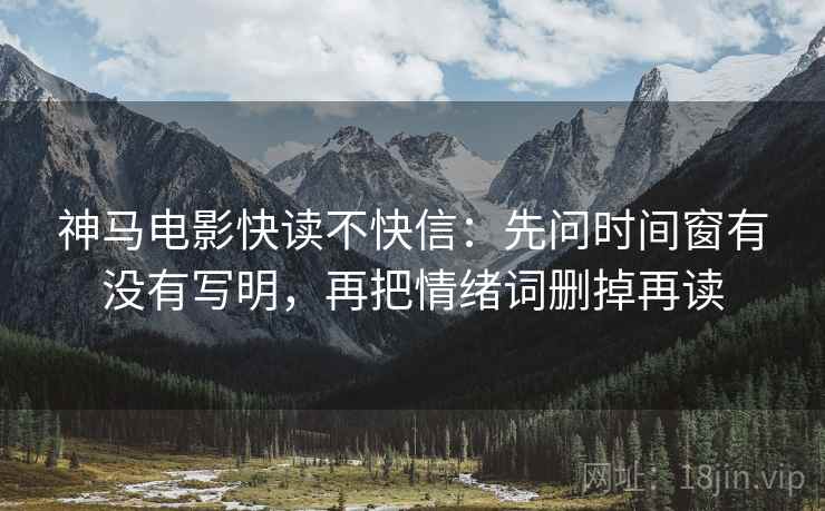 神马电影快读不快信：先问时间窗有没有写明，再把情绪词删掉再读  第2张