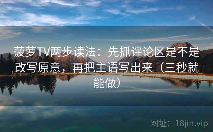 菠萝TV两步读法:先抓评论区是不是改写原意,再把主语写出来(三秒就能做) 第2张 菠萝TV两步读法:先抓评论区是不是改写原意,再把主语写出来(三秒就能做) 第2张