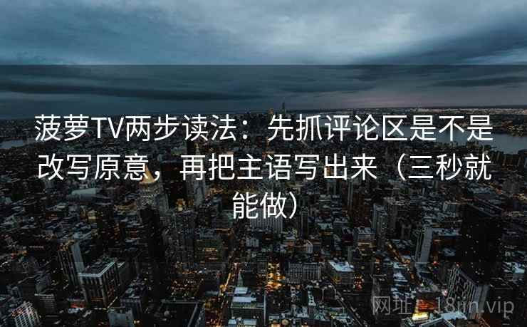 菠萝TV两步读法：先抓评论区是不是改写原意，再把主语写出来（三秒就能做）
