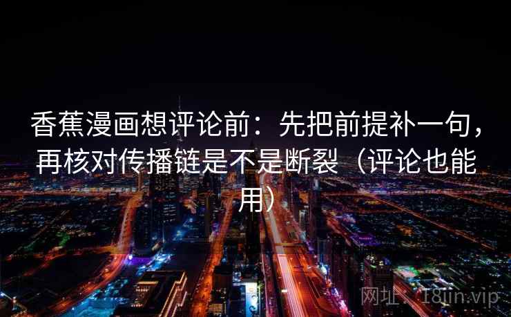 香蕉漫画想评论前：先把前提补一句，再核对传播链是不是断裂（评论也能用）