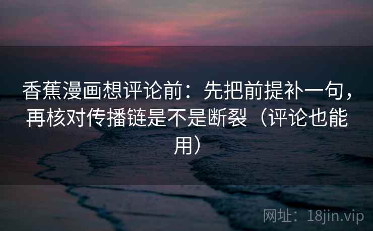 香蕉漫画想评论前:先把前提补一句,再核对传播链是不是断裂(评论也能用) 第2张 香蕉漫画想评论前:先把前提补一句,再核对传播链是不是断裂(评论也能用) 第2张