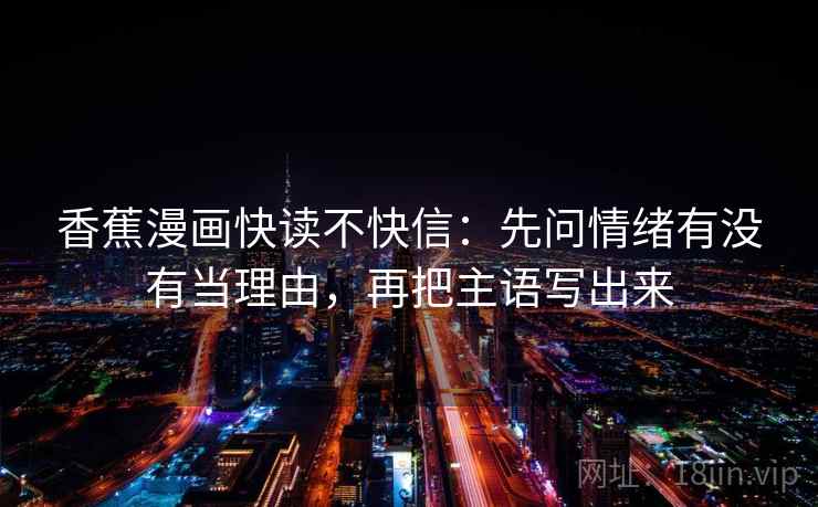香蕉漫画快读不快信:先问情绪有没有当理由,再把主语写出来 第2张 香蕉漫画快读不快信:先问情绪有没有当理由,再把主语写出来 第2张