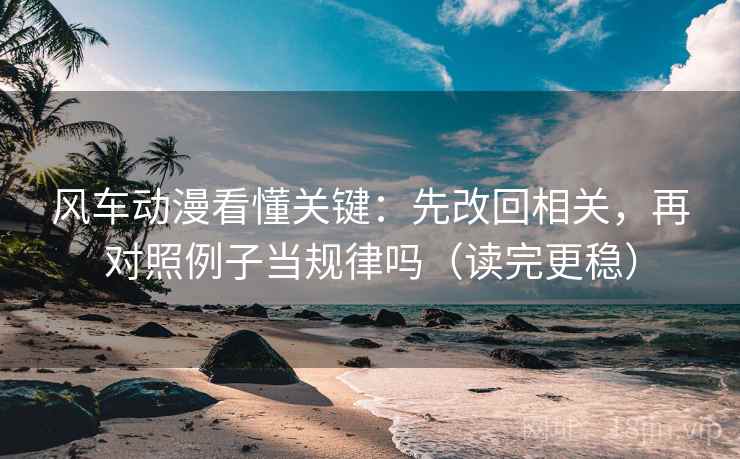 风车动漫看懂关键：先改回相关，再对照例子当规律吗（读完更稳）