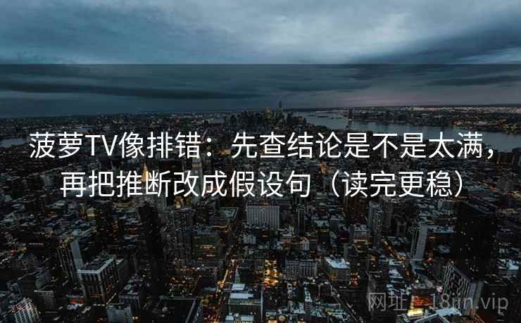 菠萝TV像排错:先查结论是不是太满,再把推断改成假设句(读完更稳) 第2张 菠萝TV像排错:先查结论是不是太满,再把推断改成假设句(读完更稳) 第2张