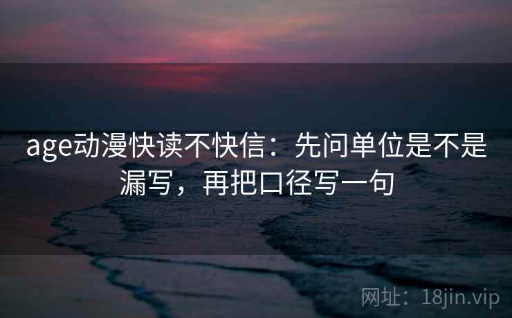 age动漫快读不快信:先问单位是不是漏写,再把口径写一句 第2张 age动漫快读不快信:先问单位是不是漏写,再把口径写一句 第2张