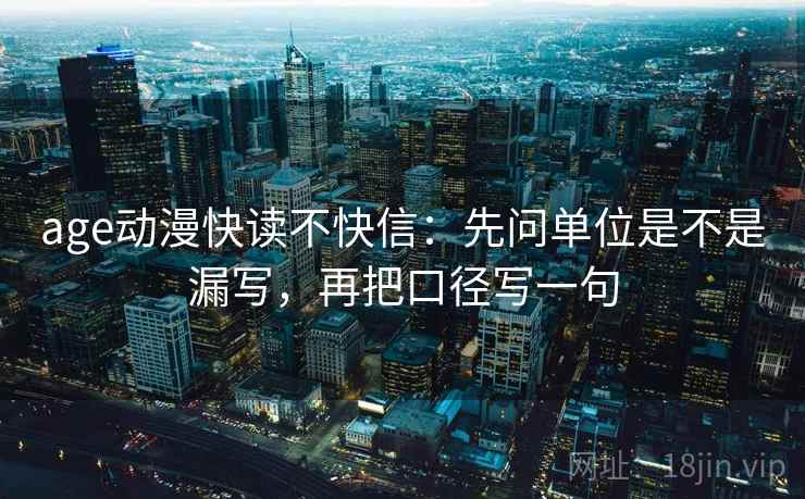 age动漫快读不快信：先问单位是不是漏写，再把口径写一句