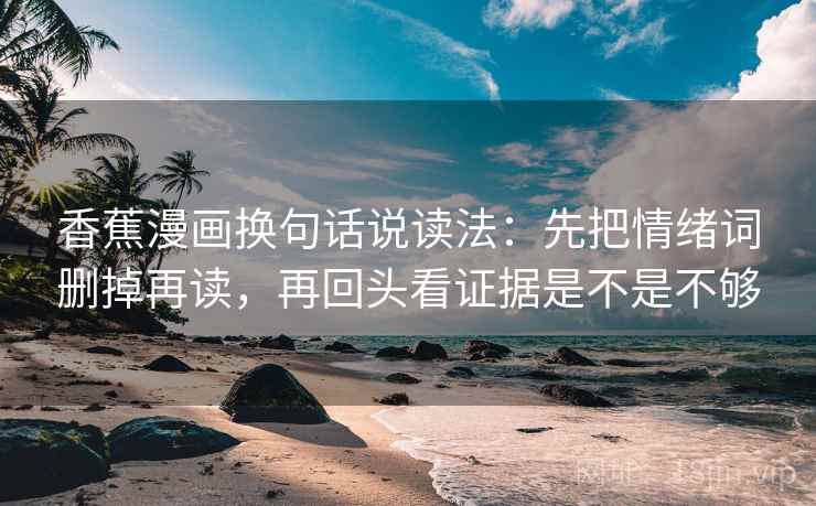 香蕉漫画换句话说读法:先把情绪词删掉再读,再回头看证据是不是不够 第2张 香蕉漫画换句话说读法:先把情绪词删掉再读,再回头看证据是不是不够 第2张