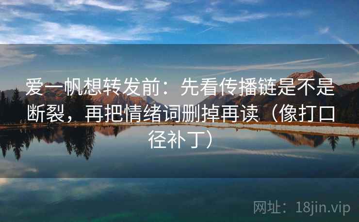 爱一帆想转发前:先看传播链是不是断裂,再把情绪词删掉再读(像打口径补丁) 第2张 爱一帆想转发前:先看传播链是不是断裂,再把情绪词删掉再读(像打口径补丁) 第2张