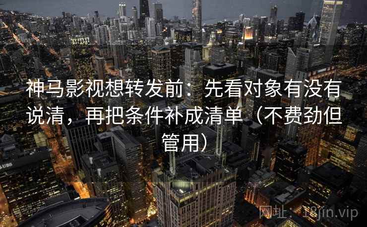 神马影视想转发前:先看对象有没有说清,再把条件补成清单(不费劲但管用) 第2张 神马影视想转发前:先看对象有没有说清,再把条件补成清单(不费劲但管用) 第2张