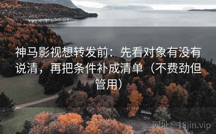 神马影视想转发前：先看对象有没有说清，再把条件补成清单（不费劲但管用）