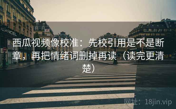 西瓜视频像校准:先校引用是不是断章,再把情绪词删掉再读(读完更清楚) 第2张 西瓜视频像校准:先校引用是不是断章,再把情绪词删掉再读(读完更清楚) 第2张