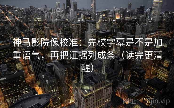 神马影院像校准：先校字幕是不是加重语气，再把证据列成条（读完更清醒）