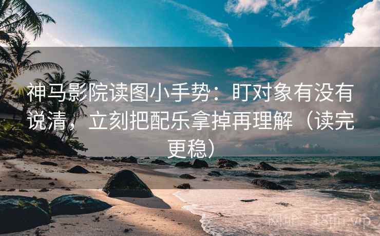 神马影院读图小手势：盯对象有没有说清，立刻把配乐拿掉再理解（读完更稳）  第2张