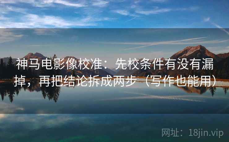 神马电影像校准:先校条件有没有漏掉,再把结论拆成两步(写作也能用) 第2张 神马电影像校准:先校条件有没有漏掉,再把结论拆成两步(写作也能用) 第2张