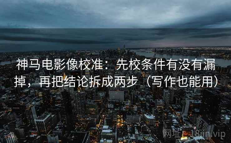 神马电影像校准：先校条件有没有漏掉，再把结论拆成两步（写作也能用）