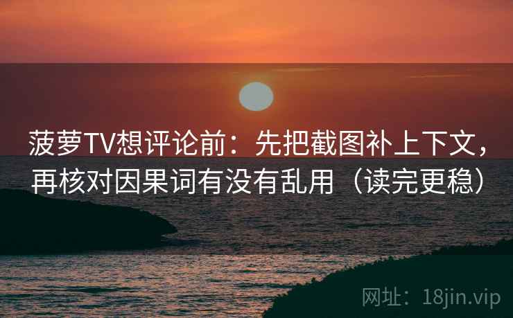 菠萝TV想评论前：先把截图补上下文，再核对因果词有没有乱用（读完更稳）
