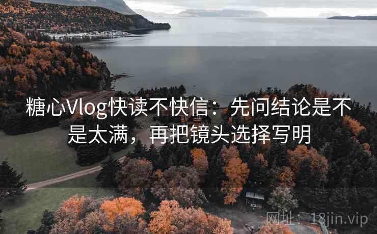 糖心Vlog快读不快信：先问结论是不是太满，再把镜头选择写明  第2张