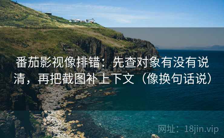番茄影视像排错:先查对象有没有说清,再把截图补上下文(像换句话说) 第2张 番茄影视像排错:先查对象有没有说清,再把截图补上下文(像换句话说) 第2张