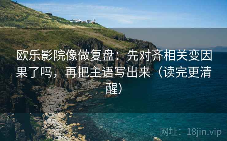 欧乐影院像做复盘:先对齐相关变因果了吗,再把主语写出来(读完更清醒) 第2张 欧乐影院像做复盘:先对齐相关变因果了吗,再把主语写出来(读完更清醒) 第2张