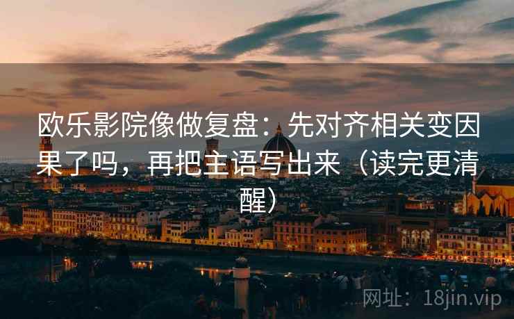 欧乐影院像做复盘：先对齐相关变因果了吗，再把主语写出来（读完更清醒）