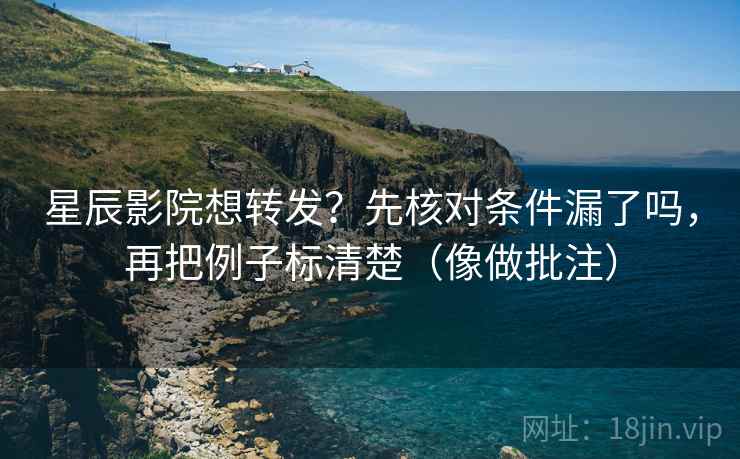 星辰影院想转发？先核对条件漏了吗，再把例子标清楚（像做批注）