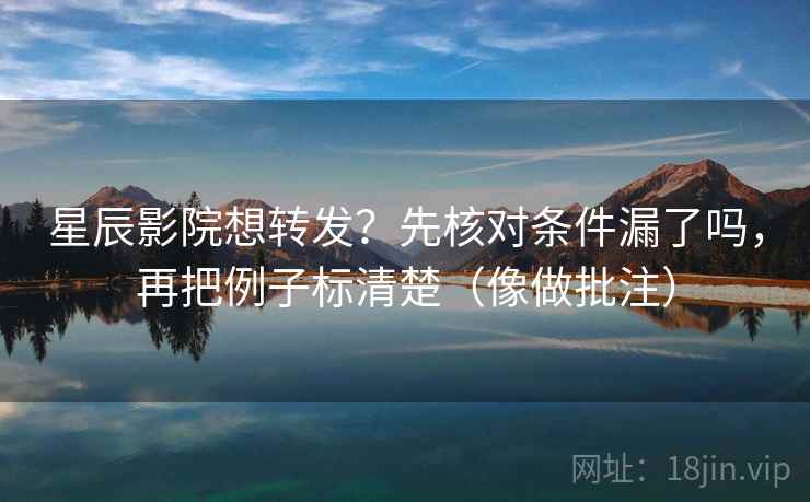 星辰影院想转发？先核对条件漏了吗，再把例子标清楚（像做批注）  第2张